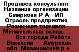 Продавец-консультант › Название организации ­ Смирнова Р.А., ИП › Отрасль предприятия ­ Розничная торговля › Минимальный оклад ­ 30 000 - Все города Работа » Вакансии   . Амурская обл.,Мазановский р-н